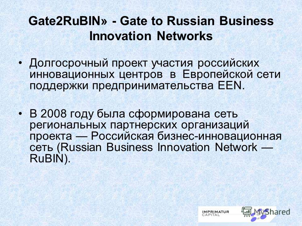 Gate2RuBIN» - Gate to Russian Business Innovation Networks Долгосрочный проект участия российских инновационных центров в Европейской сети поддержки предпринимательства EEN. В 2008 году была сформирована сеть региональных партнерских организаций прое