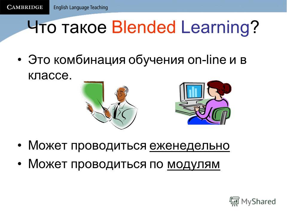 Что такое Blended Learning? Это комбинация обучения on-line и в классе. Может проводиться еженедельно Может проводиться по модулям