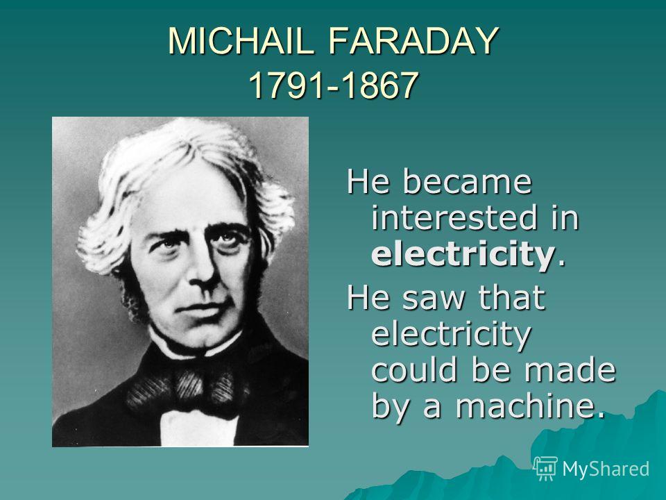 MICHAIL FARADAY 1791-1867 He became interested in electricity. He saw that electricity could be made by a machine.