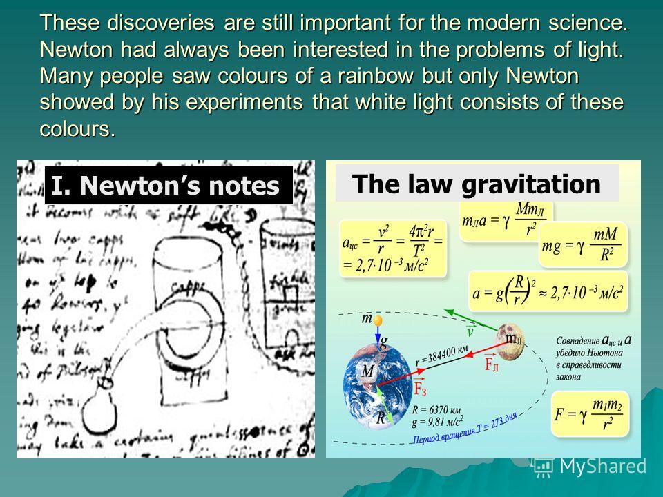 These discoveries are still important for the modern science. Newton had always been interested in the problems of light. Many people saw colours of a rainbow but only Newton showed by his experiments that white light consists of these colours. The l