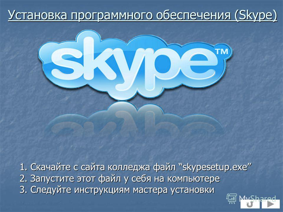 1. Скачайте с сайта колледжа файл skypesetup.exe 2. Запустите этот файл у себя на компьютере 3. Следуйте инструкциям мастера установки Установка программного обеспечения (Skype)