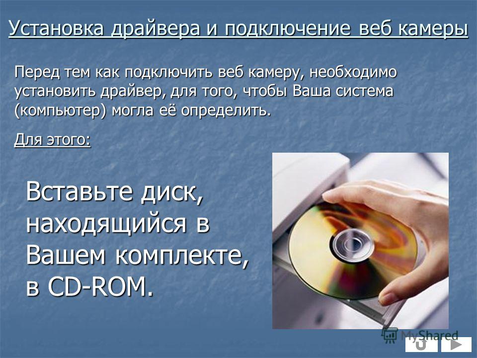 Установка драйвера и подключение веб камеры Перед тем как подключить веб камеру, необходимо установить драйвер, для того, чтобы Ваша система (компьютер) могла её определить. Для этого: Вставьте диск, находящийся в Вашем комплекте, в CD-ROM.