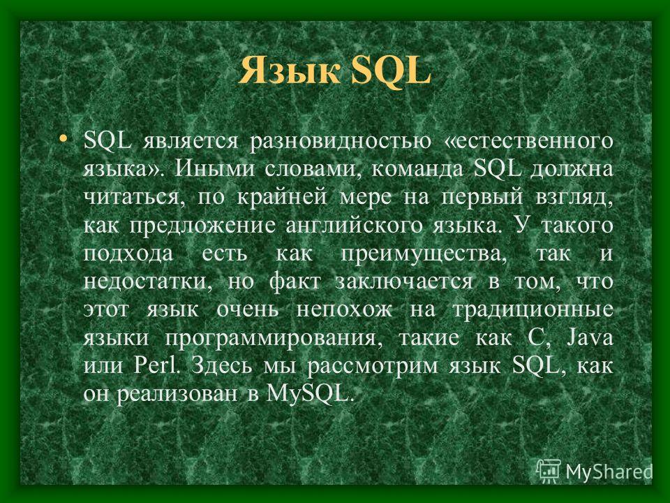 Язык SQL SQL является разновидностью «естественного языка». Иными словами, команда SQL должна читаться, по крайней мере на первый взгляд, как предложение английского языка. У такого подхода есть как преимущества, так и недостатки, но факт заключается