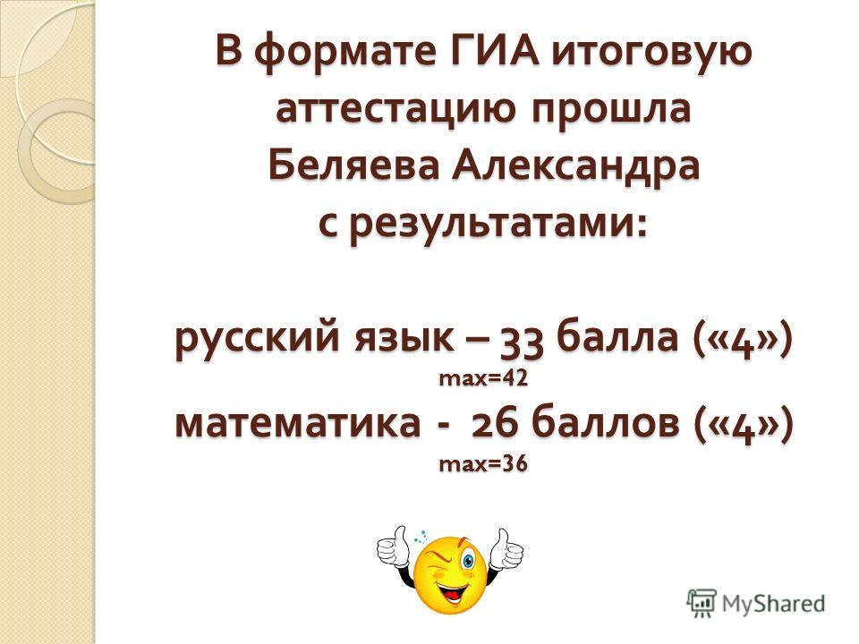 В формате ГИА итоговую аттестацию прошла Беляева Александра с результатами : русский язык – 33 балла («4») max=42 математика - 26 баллов («4») max=36