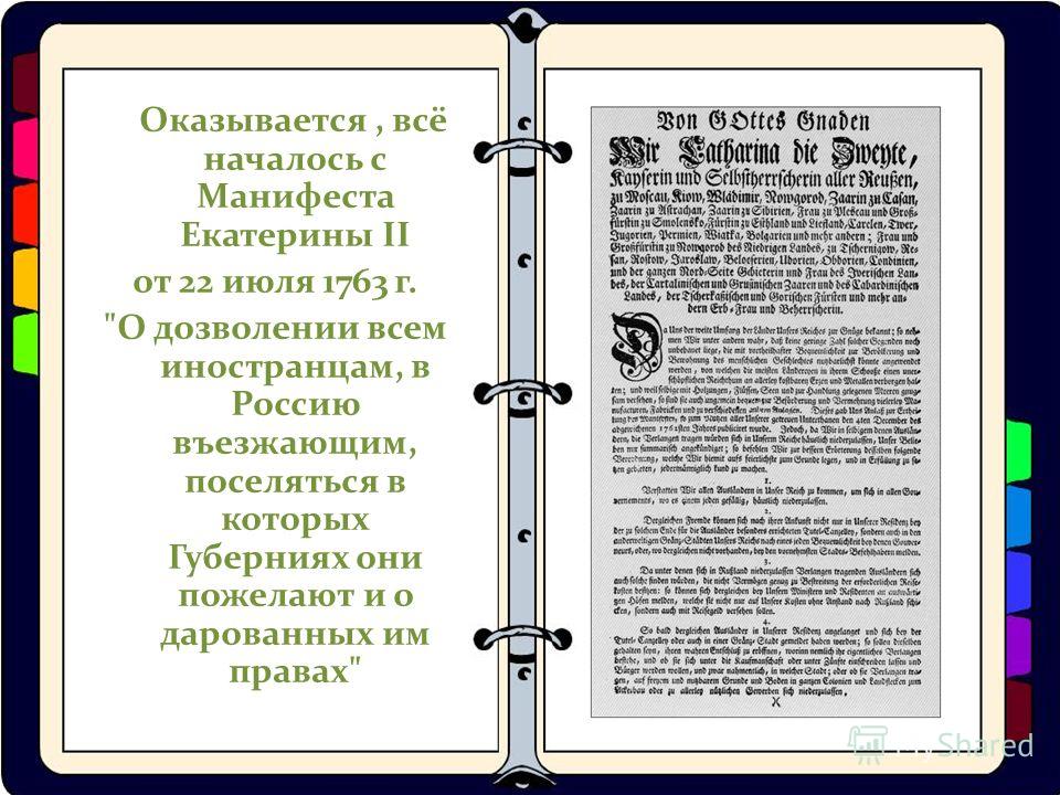 Оказывается, всё началось с Манифеста Екатерины II от 22 июля 1763 г. О дозволении всем иностранцам, в Россию въезжающим, поселяться в которых Губерниях они пожелают и о дарованных им правах