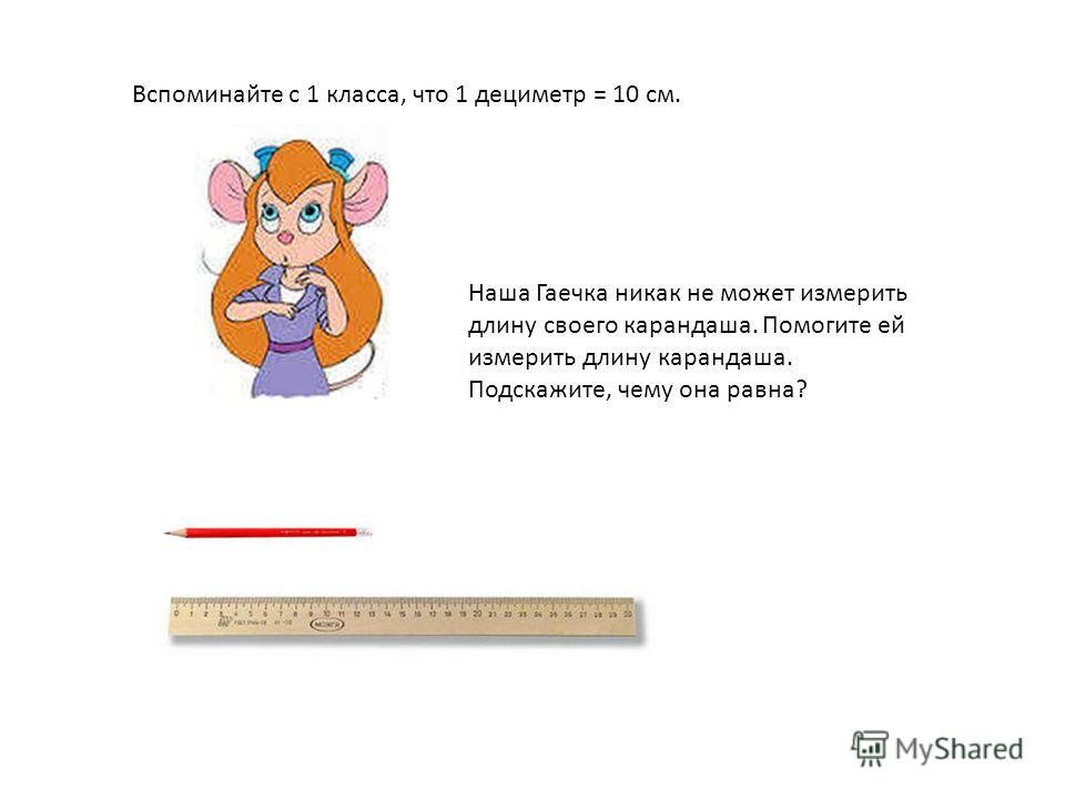 Вспоминайте с 1 класса, что 1 дециметр = 10 см. Наша Гаечка никак не может измерить длину своего карандаша. Помогите ей измерить длину карандаша. Подскажите, чему она равна?