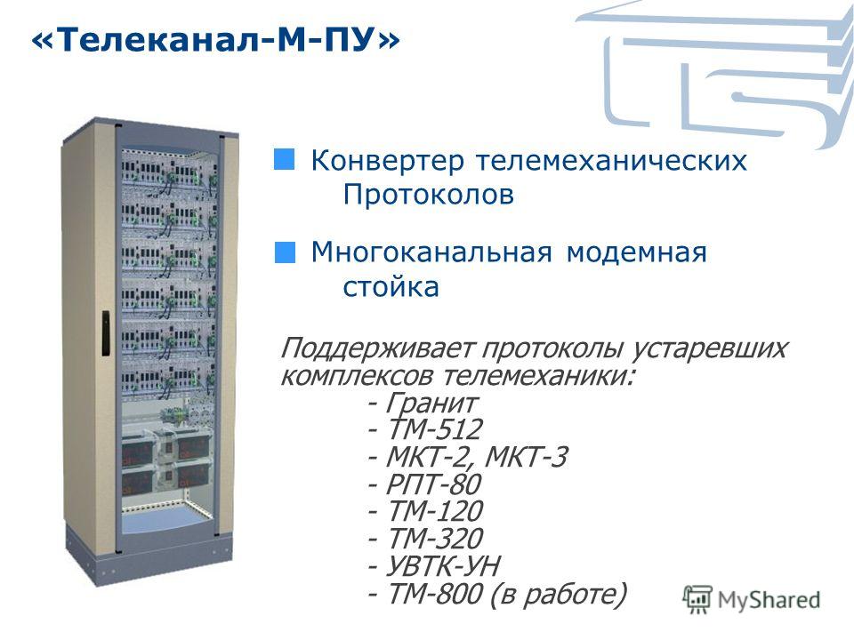 «Телеканал-М-ПУ» Конвертер телемеханических Протоколов Многоканальная модемная стойка Поддерживает протоколы устаревших комплексов телемеханики: - Гранит - ТМ-512 - МКТ-2, МКТ-3 - РПТ-80 - ТМ-120 - ТМ-320 - УВТК-УН - ТМ-800 (в работе)