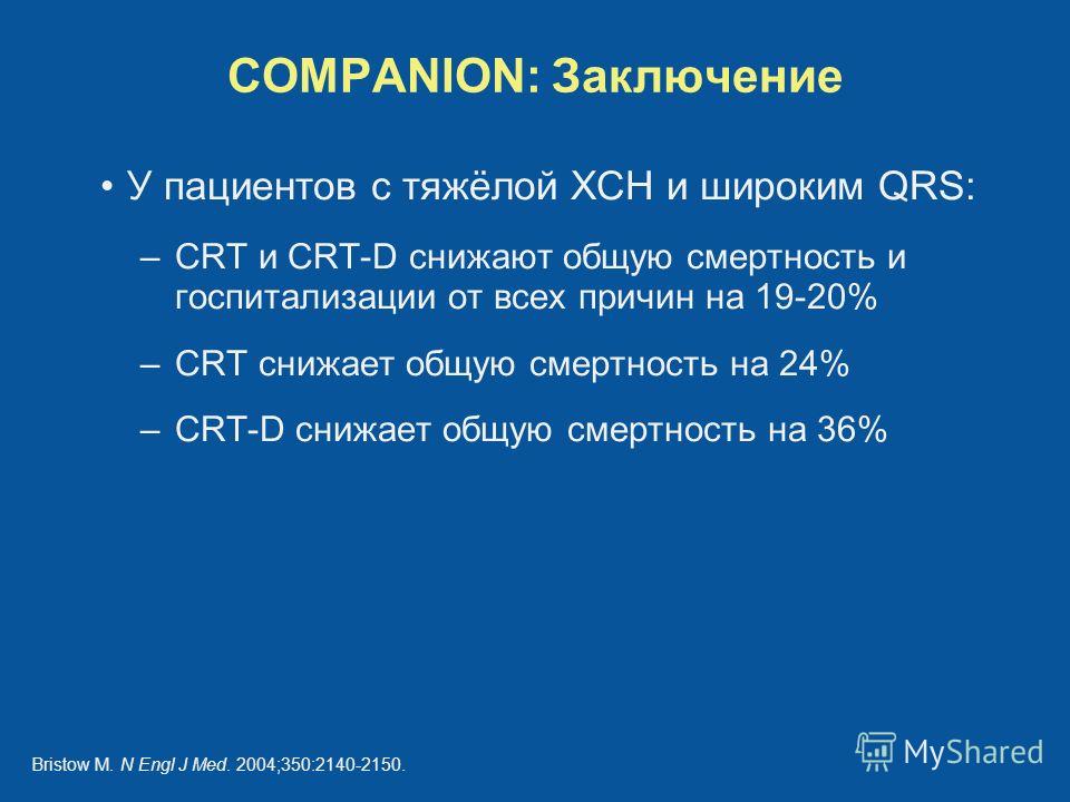 COMPANION: Заключение У пациентов с тяжёлой ХСН и широким QRS: –CRT и CRT-D снижают общую смертность и госпитализации от всех причин на 19-20% –CRT снижает общую смертность на 24% –CRT-D снижает общую смертность на 36% Bristow M. N Engl J Med. 2004;3