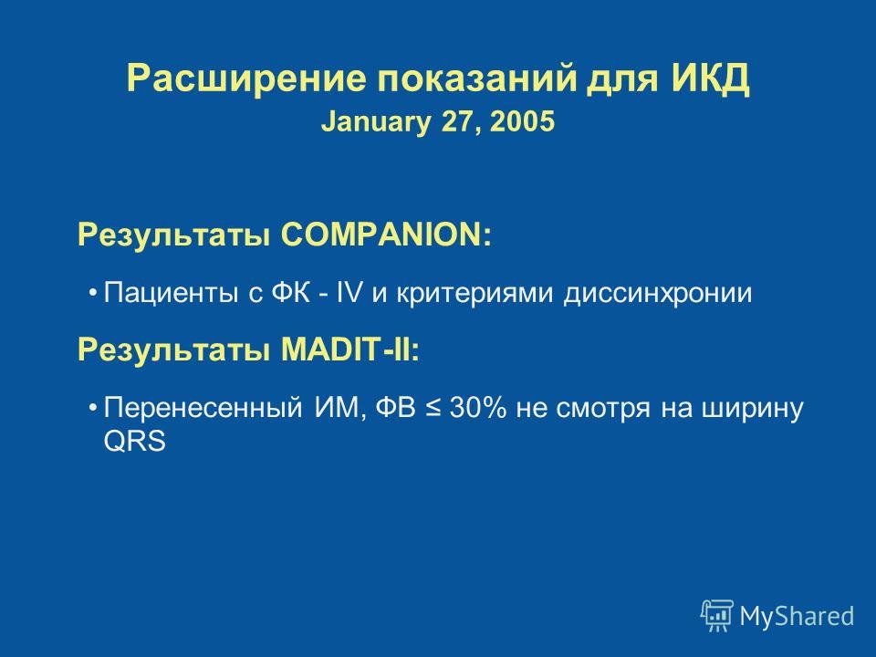 Расширение показаний для ИКД January 27, 2005 Результаты COMPANION: Пациенты с ФК - IV и критериями диссинхронии Результаты MADIT-II: Перенесенный ИМ, ФВ 30% не смотря на ширину QRS