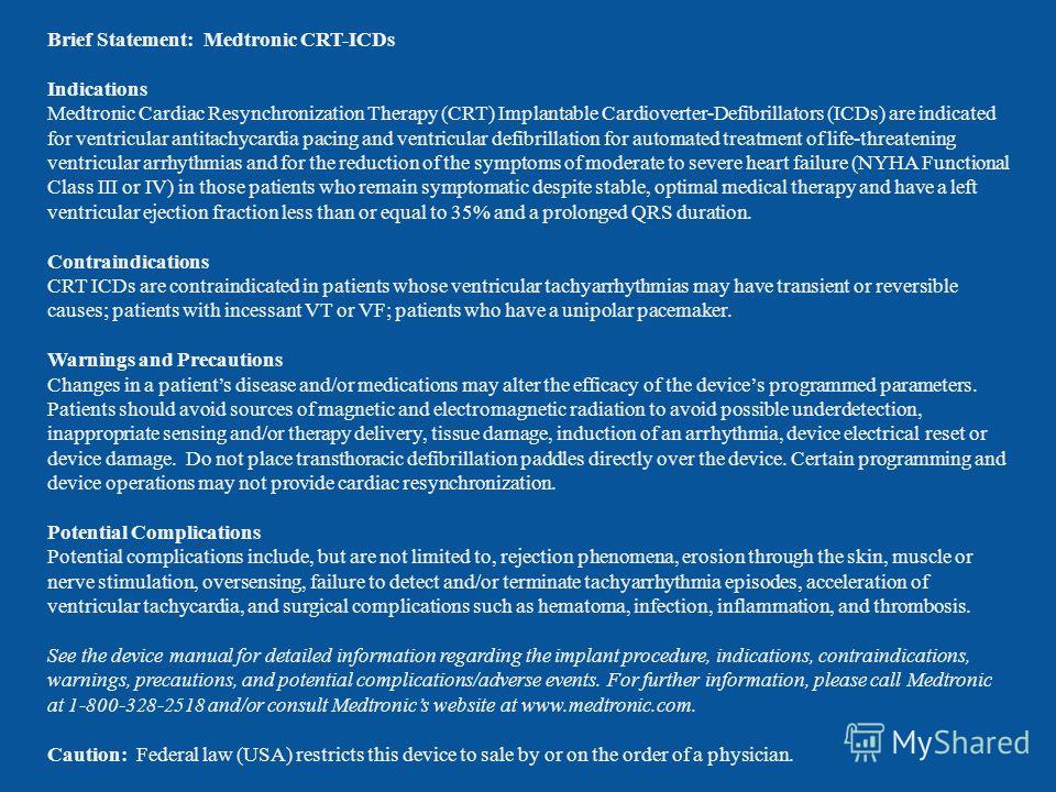 Brief Statement: Medtronic CRT-ICDs Indications Medtronic Cardiac Resynchronization Therapy (CRT) Implantable Cardioverter-Defibrillators (ICDs) are indicated for ventricular antitachycardia pacing and ventricular defibrillation for automated treatme