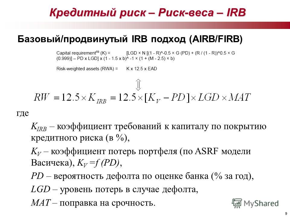 9 Базовый/продвинутый IRB подход (AIRB/FIRB) Кредитный риск – Риск-веса – IRB где K IRB – коэффициент требований к капиталу по покрытию кредитного риска (в %), K V – коэффициент потерь портфеля (по ASRF модели Васичека), K V =f (PD), PD – вероятность