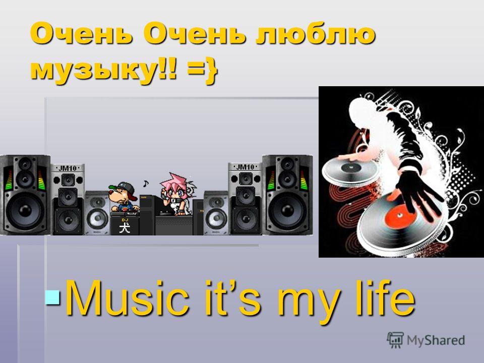 Очень Очень люблю музыку!! =} Music its my life Music its my life