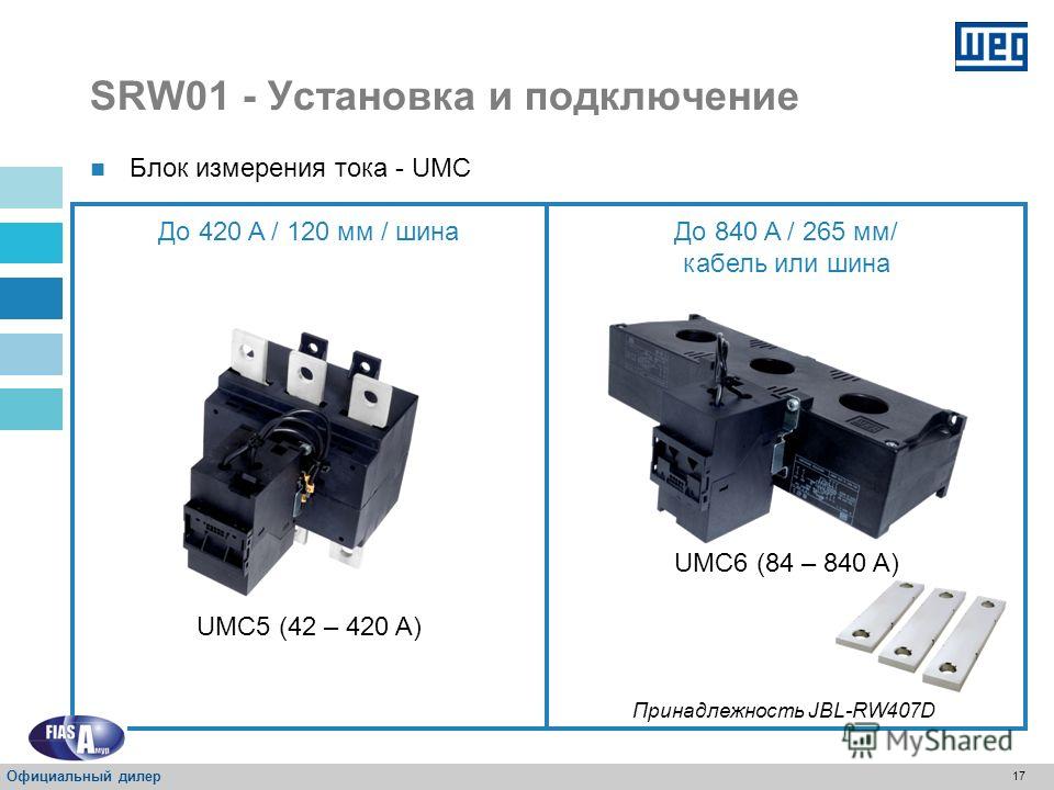 16 UMC1 (0,5 – 5 A) UMC2 (1,25 – 12,5 A) UMC3 (2,5 – 25 A) UMC4 (12,5 – 125 A) Кабель до 25 A / 45 ммКабель до 125 A / 66 мм Блок измерения тока - UMC SRW01 - Установка и подключение Официальный дилер
