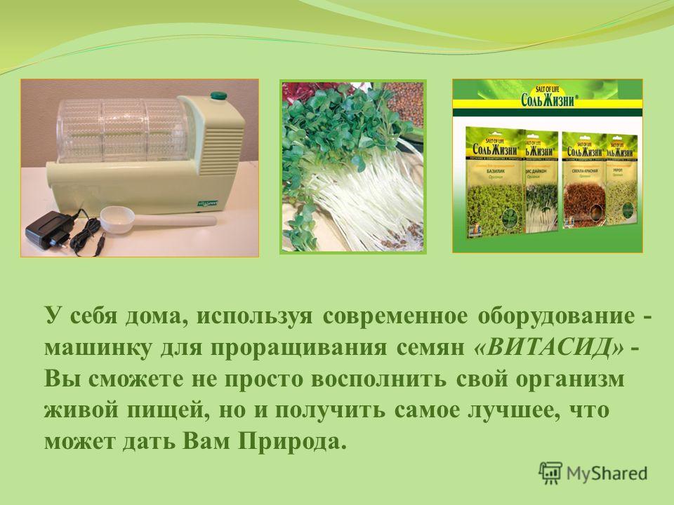 У себя дома, используя современное оборудование - машинку для проращивания семян «ВИТАСИД» - Вы сможете не просто восполнить свой организм живой пищей, но и получить самое лучшее, что может дать Вам Природа.