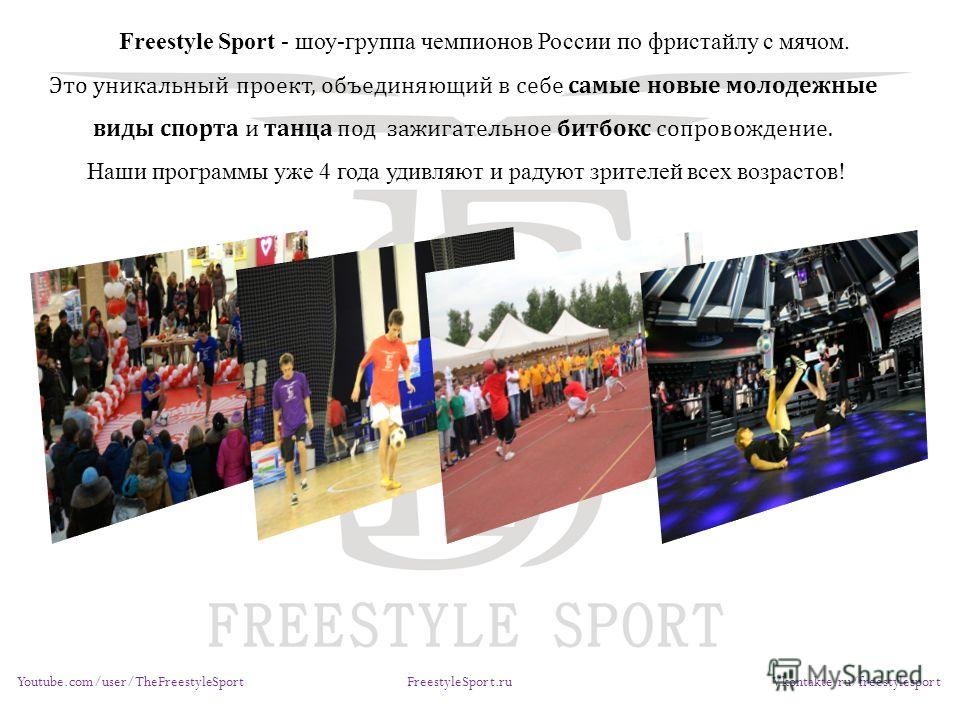 Youtube.com/user/TheFreestyleSport FreestyleSport.ru Vkontakte.ru/freestylesport Freestyle Sport - шоу-группа чемпионов России по фристайлу с мячом. Это уникальный проект, объединяющий в себе самые новые молодежные виды спорта и танца под зажигательн