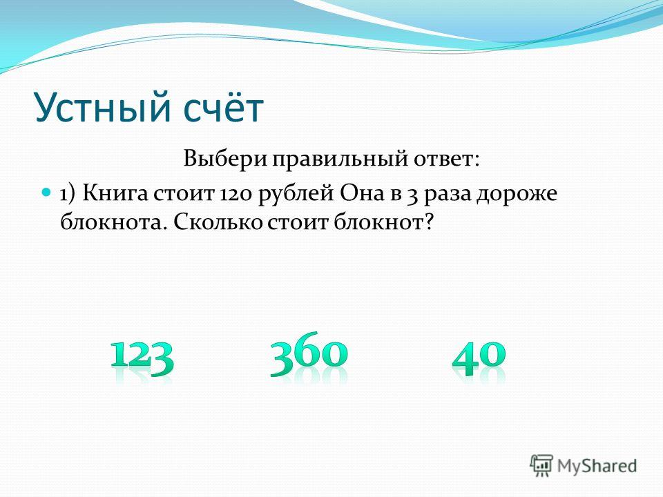Устный счёт Выбери правильный ответ: 1) Книга стоит 120 рублей Она в 3 раза дороже блокнота. Сколько стоит блокнот?