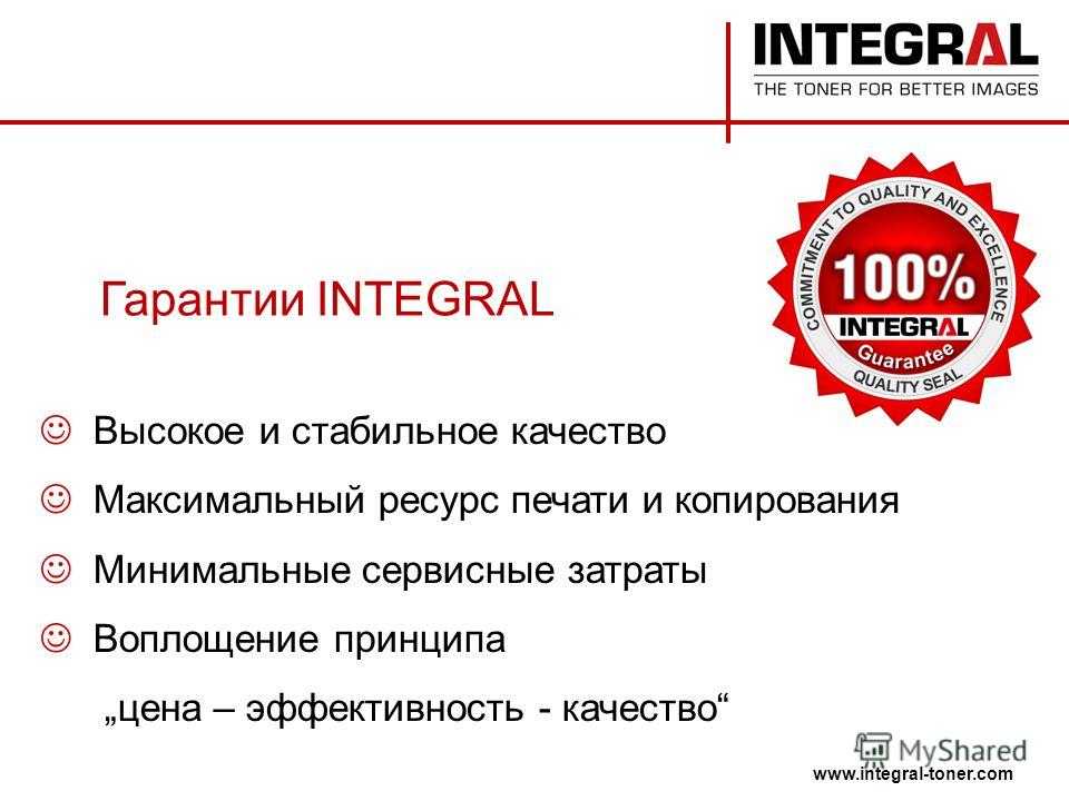 Гарантии INTEGRAL Высокое и стабильное качество Максимальный ресурс печати и копирования Минимальные сервисные затраты Воплощение принципа цена – эффективность - качество www.integral-toner.com