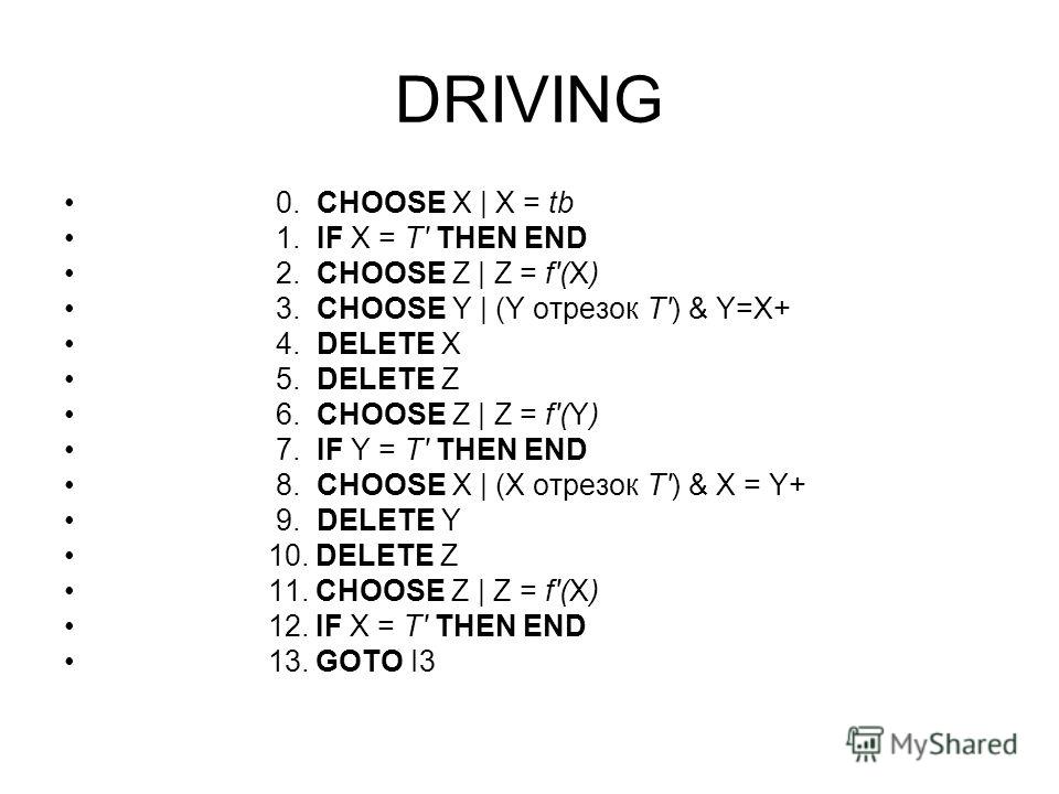 DRIVING 0. CHOOSE X | X = tb 1. IF X = Т' THEN END 2. CHOOSE Z | Z = f'(X) 3. CHOOSE Y | (Y отрезок Т') & Y=X+ 4. DELETE X 5. DELETE Z 6. CHOOSE Z | Z = f'(Y) 7. IF Y = Т' THEN END 8. CHOOSE X | (X отрезок Т') & X = Y+ 9. DELETE Y 10. DELETE Z 11. CH