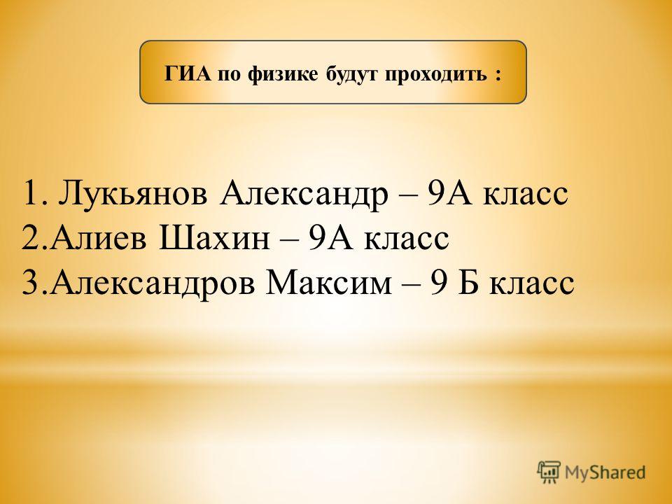 1. Лукьянов Александр – 9А класс 2.Алиев Шахин – 9А класс 3.Александров Максим – 9 Б класс ГИА по физике будут проходить :