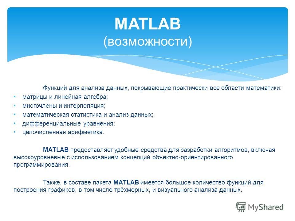 MATLAB (возможности) Функций для анализа данных, покрывающие практически все области математики: матрицы и линейная алгебра; многочлены и интерполяция; математическая статистика и анализ данных; дифференциальные уравнения; целочисленная арифметика. M