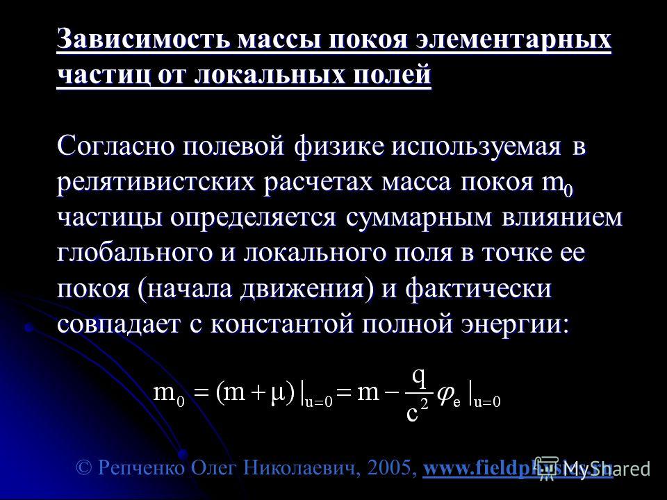 © Репченко Олег Николаевич, 2005, www.fieldphysics.ru Зависимость массы покоя элементарных частиц от локальных полей Согласно полевой физике используемая в релятивистских расчетах масса покоя m 0 частицы определяется суммарным влиянием глобального и 