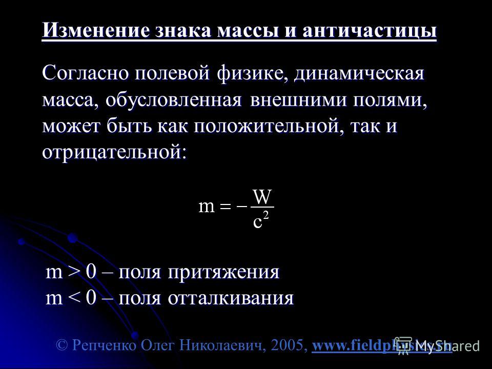 © Репченко Олег Николаевич, 2005, www.fieldphysics.ru Изменение знака массы и античастицы Согласно полевой физике, динамическая масса, обусловленная внешними полями, может быть как положительной, так и отрицательной: m > 0 – поля притяжения m 0 – пол
