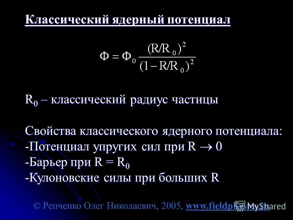 © Репченко Олег Николаевич, 2005, www.fieldphysics.ru Классический ядерный потенциал R 0 – классический радиус частицы Свойства классического ядерного потенциала: -Потенциал упругих сил при R 0 -Барьер при R = R 0 -Кулоновские силы при больших R