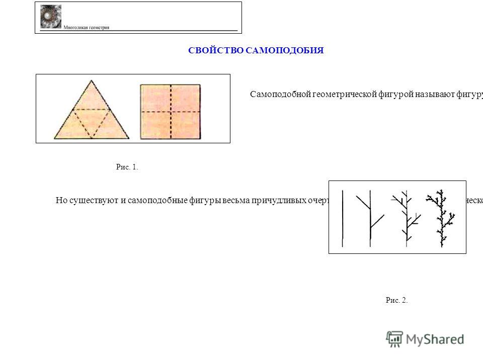 СВОЙСТВО САМОПОДОБИЯ Самоподобной геометрической фигурой называют фигуру, которую можно разрезать на конечное число одинаковых фигур, подобных ей самой. Самоподобными, например, являются правильный треугольник и квадрат (Рис. 1). Рис. 1. Но существую