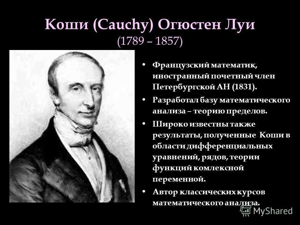 Коши (Cauchy) Огюстен Луи (1789 – 1857) Французский математик, иностранный почетный член Петербургской АН (1831). Разработал базу математического анализа – теорию пределов. Широко известны также результаты, полученные Коши в области дифференциальных 