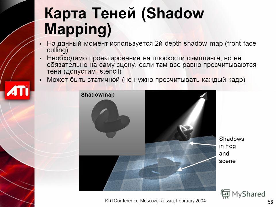 56 KRI Conference, Moscow, Russia, February 2004 Карта Теней (Shadow Mapping) На данный момент используется 2й depth shadow map (front-face culling) Необходимо проектирование на плоскости сэмплинга, но не обязательно на саму сцену, если там все равно