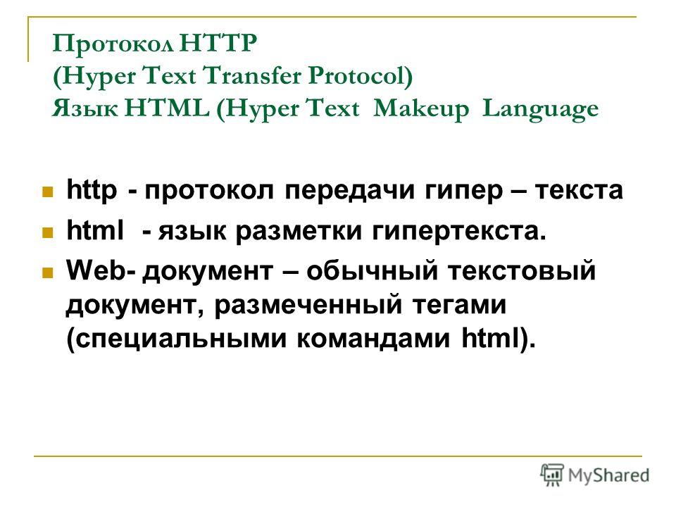 Протокол HTTP (Hyper Text Transfer Protocol) Язык HTML (Hyper Text Makeup Language http - протокол передачи гипер – текста html - язык разметки гипертекста. Web- документ – обычный текстовый документ, размеченный тегами (специальными командами html).