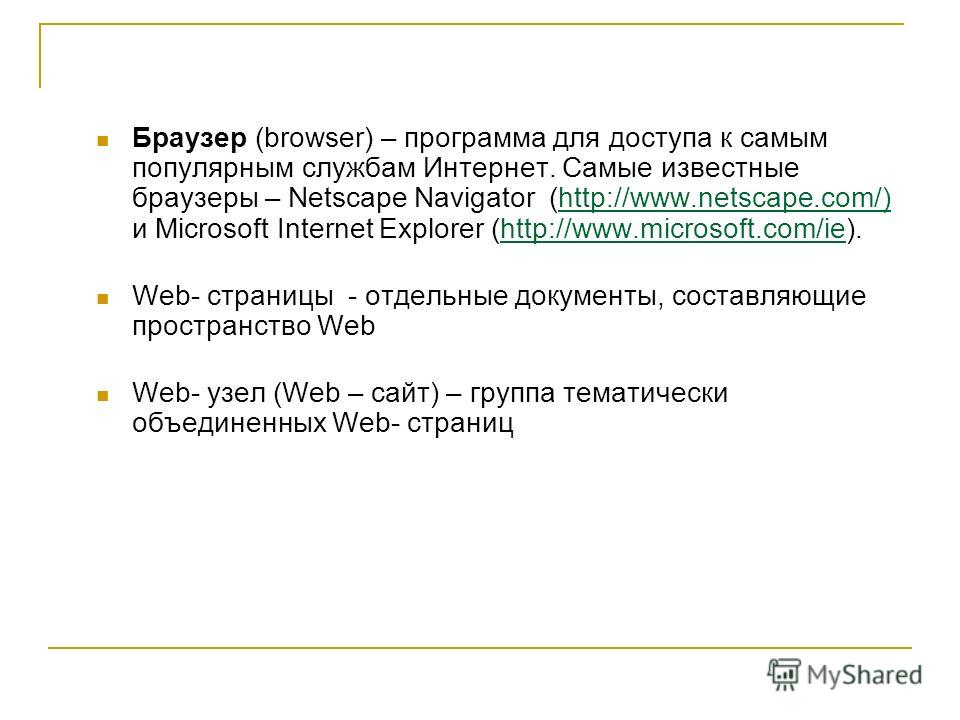 Браузер (browser) – программа для доступа к самым популярным службам Интернет. Самые известные браузеры – Netscape Navigator (http://www.netscape.com/) и Microsoft Internet Explorer (http://www.microsoft.com/ie). Web- страницы - отдельные документы, 