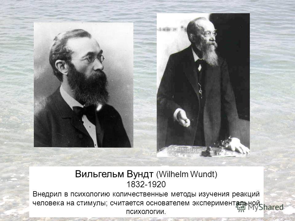 Вильгельм Вундт (Wilhelm Wundt) 1832-1920 Внедрил в психологию количественные методы изучения реакций человека на стимулы; считается основателем экспериментальной психологии.