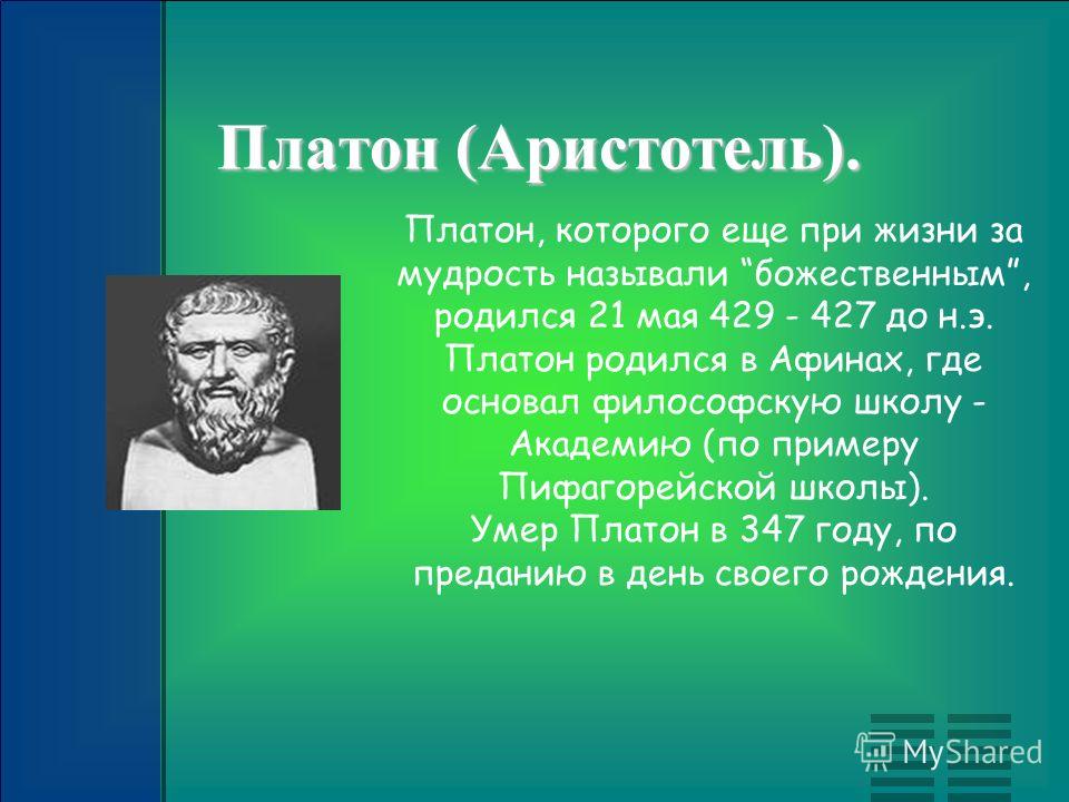 Платон (Аристотель). Платон, которого еще при жизни за мудрость называли божественным, родился 21 мая 429 - 427 до н.э. Платон родился в Афинах, где основал философскую школу - Академию (по примеру Пифагорейской школы). Умер Платон в 347 году, по пре