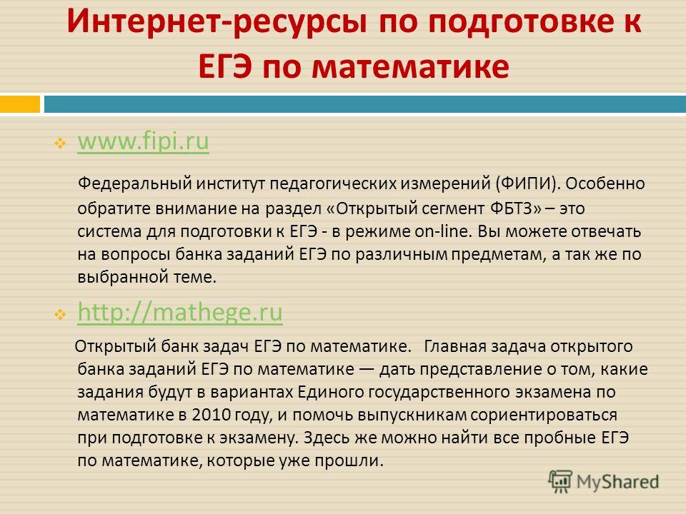 Интернет - ресурсы по подготовке к ЕГЭ по математике www.fipi.ru Федеральный институт педагогических измерений ( ФИПИ ). Особенно обратите внимание на раздел « Открытый сегмент ФБТЗ » – это система для подготовки к ЕГЭ - в режиме on-line. Вы можете о