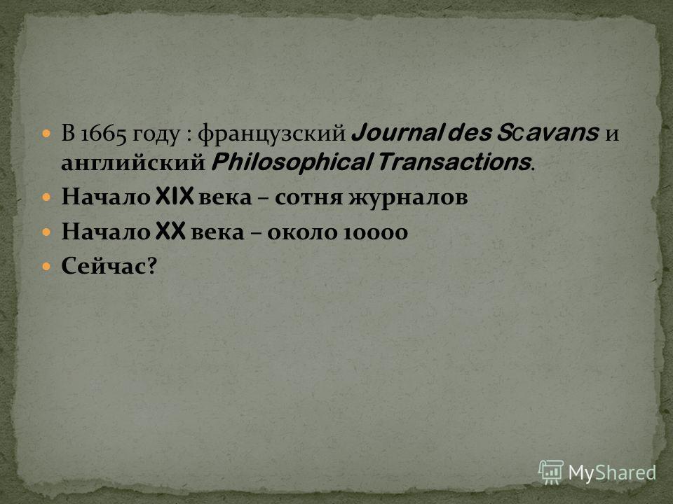 В 1665 году : французский Journal des S с avans и английский Philosophical Transactions. Начало XIX века – сотня журналов Начало XX века – около 10000 Сейчас?