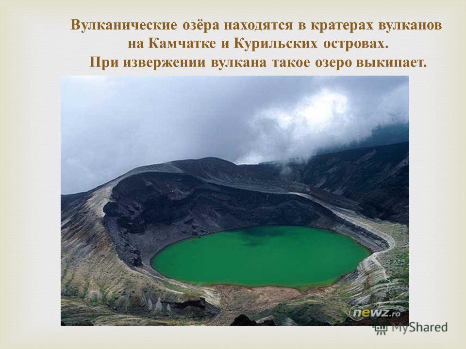 Вулканические озёра находятся в кратерах вулканов на Камчатке и Курильских островах. При извержении вулкана такое озеро выкипает.