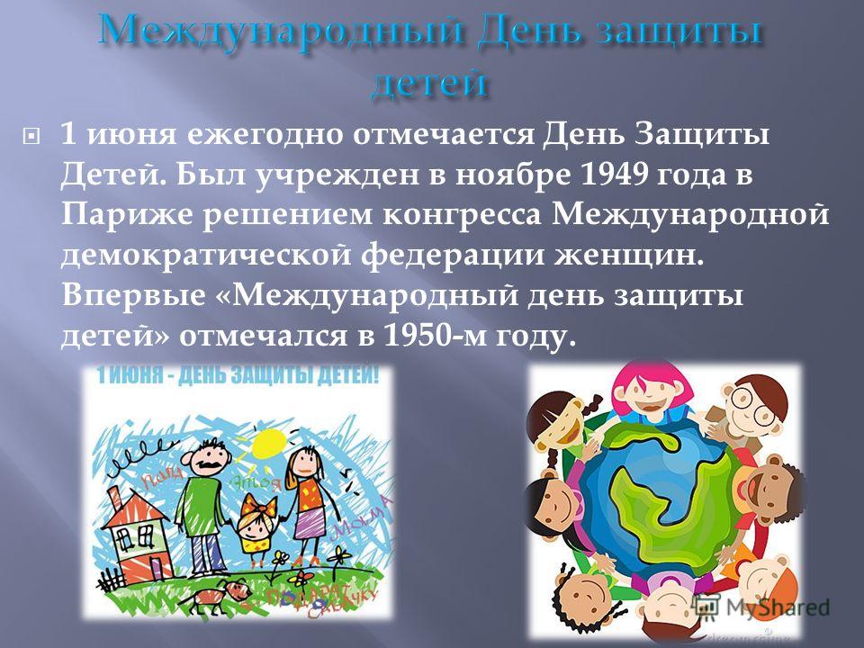 1 июня ежегодно отмечается День Защиты Детей. Был учрежден в ноябре 1949 года в Париже решением конгресса Международной демократической федерации женщин. Впервые «Международный день защиты детей» отмечался в 1950-м году.