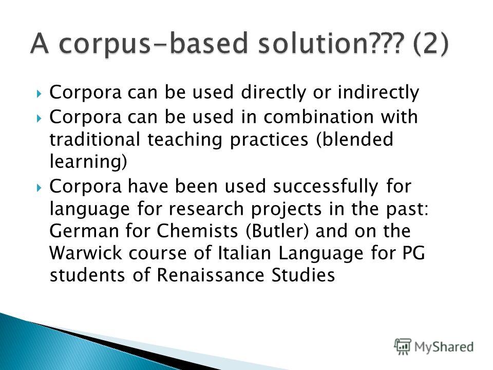 Corpora can be used directly or indirectly Corpora can be used in combination with traditional teaching practices (blended learning) Corpora have been used successfully for language for research projects in the past: German for Chemists (Butler) and 