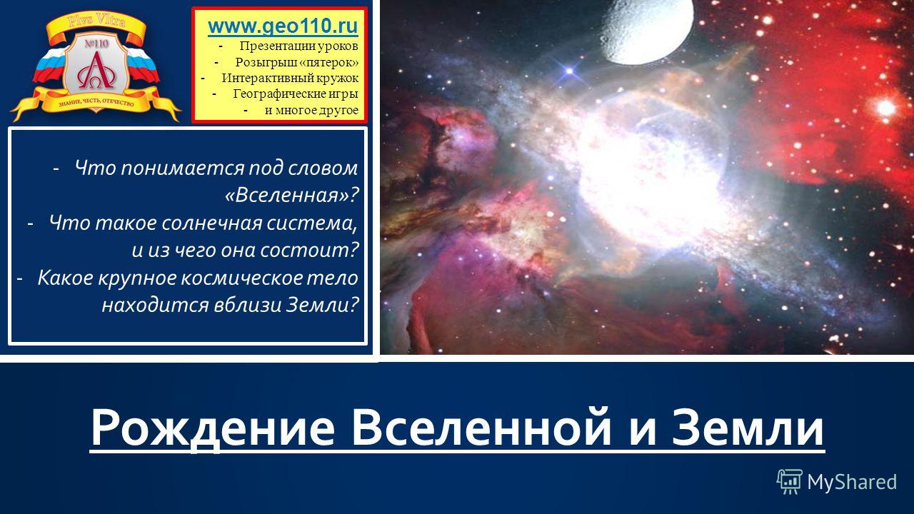 Рождение Вселенной и Земли www.geo110.ru -Презентации уроков -Розыгрыш «пятерок» -Интерактивный кружок -Географические игры -и многое другое -Что понимается под словом «Вселенная»? -Что такое солнечная система, и из чего она состоит? -Какое крупное к