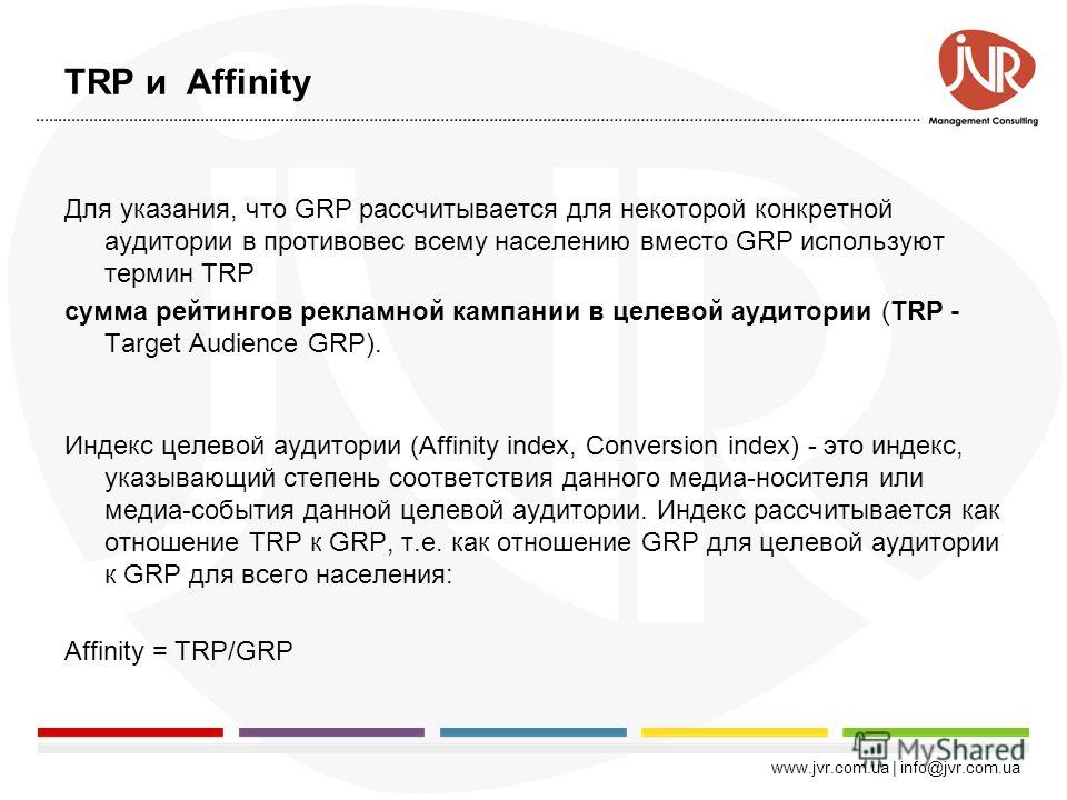 www.jvr.com.ua | info@jvr.com.ua Пример вычисления GRP Рекламная кампания Выход рекламы с рейтингом в 7% видят в среднем 7% населения. При населении в 50 млн. человек, это рекламный выход сгенерирует 7%*50 млн.=3.5 млн. контактов. Рекламная кампания 