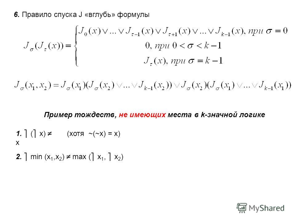 6. Правило спуска J «вглубь» формулы Пример тождеств, не имеющих места в k-значной логике 1. ( x) x 2. min (x 1,x 2 ) max ( x 1, x 2 ) (хотя ~(~x) = x)