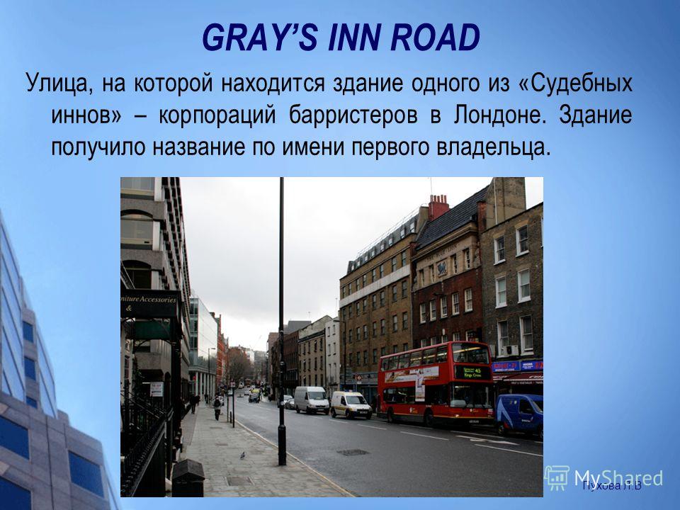 GRAYS INN ROAD Улица, на которой находится здание одного из «Судебных иннов» – корпораций барристеров в Лондоне. Здание получило название по имени первого владельца. Пухова Л.В