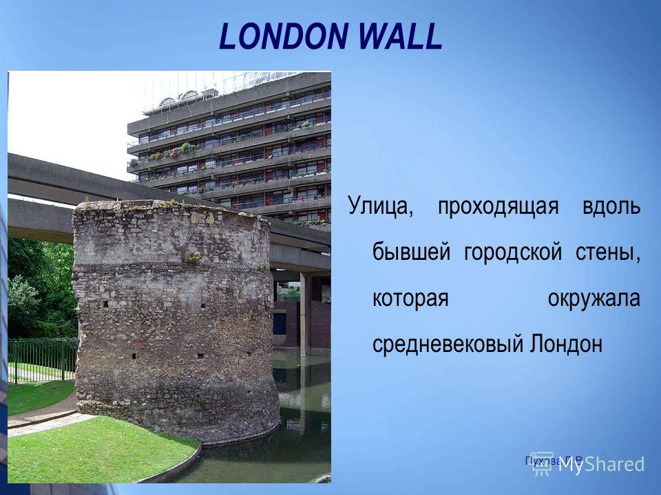 LONDON WALL Улица, проходящая вдоль бывшей городской стены, которая окружала средневековый Лондон Пухова Л.В