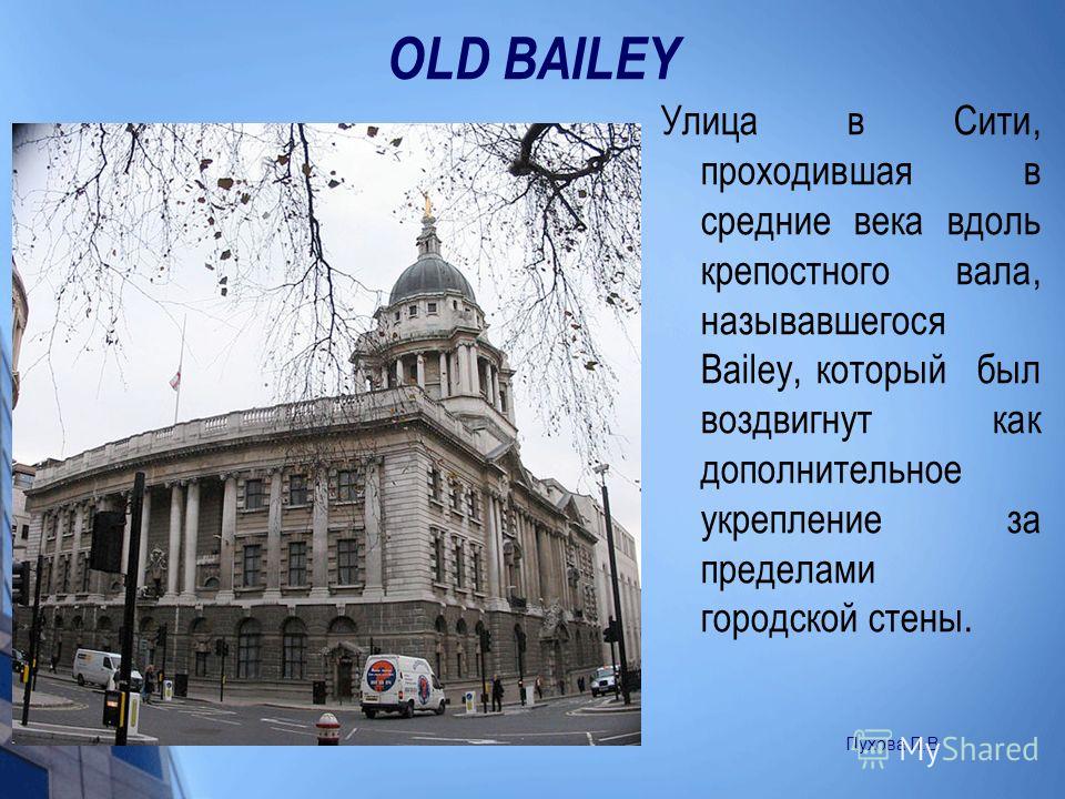 OLD BAILEY Улица в Сити, проходившая в средние века вдоль крепостного вала, называвшегося Bailey, который был воздвигнут как дополнительное укрепление за пределами городской стены. Пухова Л.В