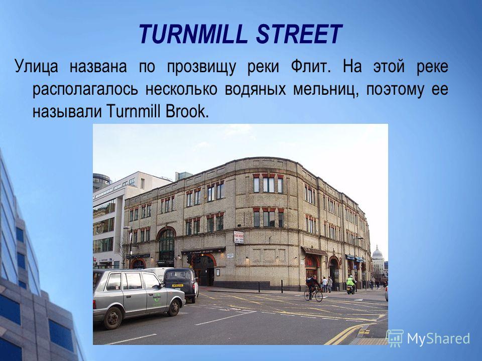 TURNMILL STREET Улица названа по прозвищу реки Флит. На этой реке располагалось несколько водяных мельниц, поэтому ее называли Turnmill Brook.