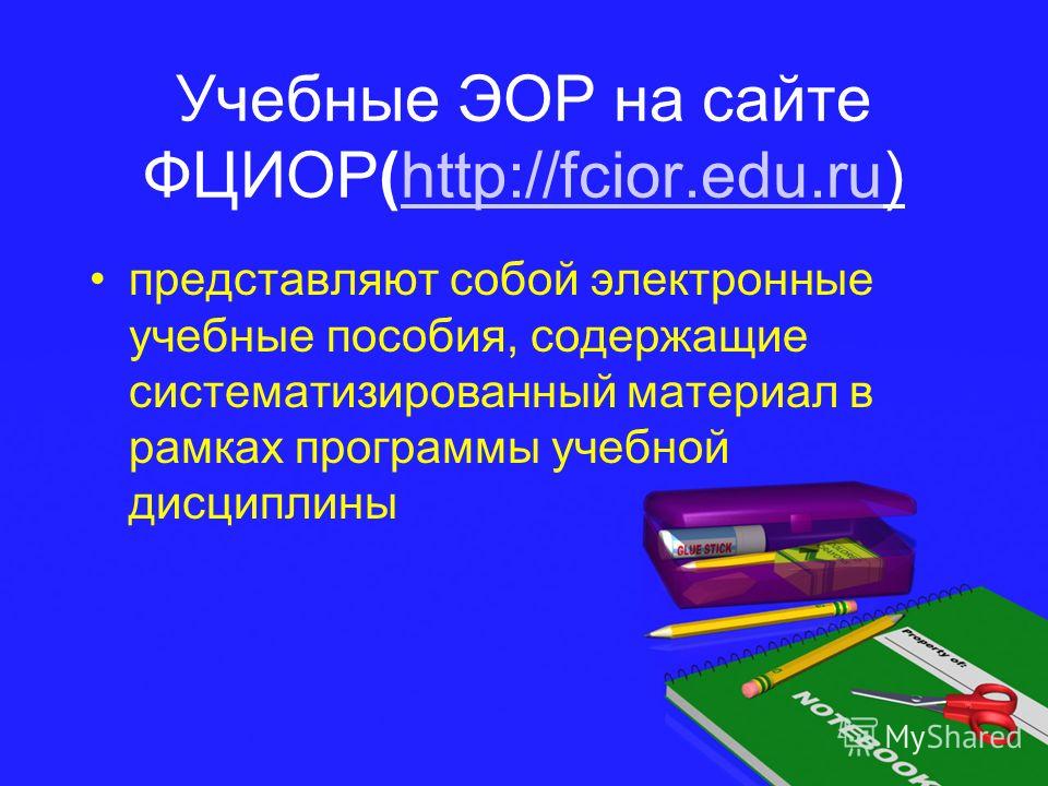 Учебные ЭОР на сайте ФЦИОР(http://fcior.edu.ru)http://fcior.edu.ru представляют собой электронные учебные пособия, содержащие систематизированный материал в рамках программы учебной дисциплины