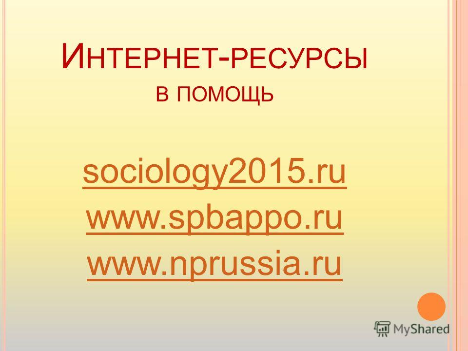 И НТЕРНЕТ - РЕСУРСЫ В ПОМОЩЬ sociology2015.ru www.spbappo.ru www.nprussia.ru