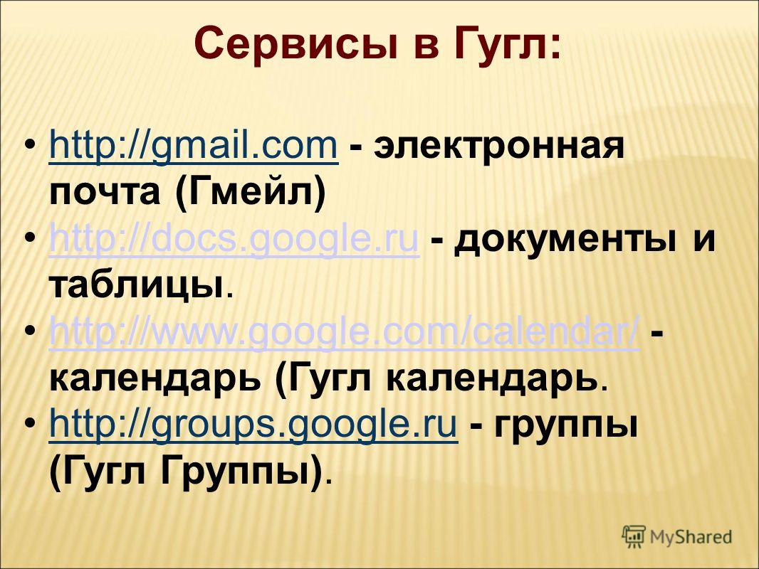 Сервисы в Гугл: http://gmail.com - электронная почта (Гмейл) http://docs.google.ru - документы и таблицы.http://docs.google.ru http://www.google.com/calendar/ - календарь (Гугл календарь.http://www.google.com/calendar/ http://groups.google.ru - групп