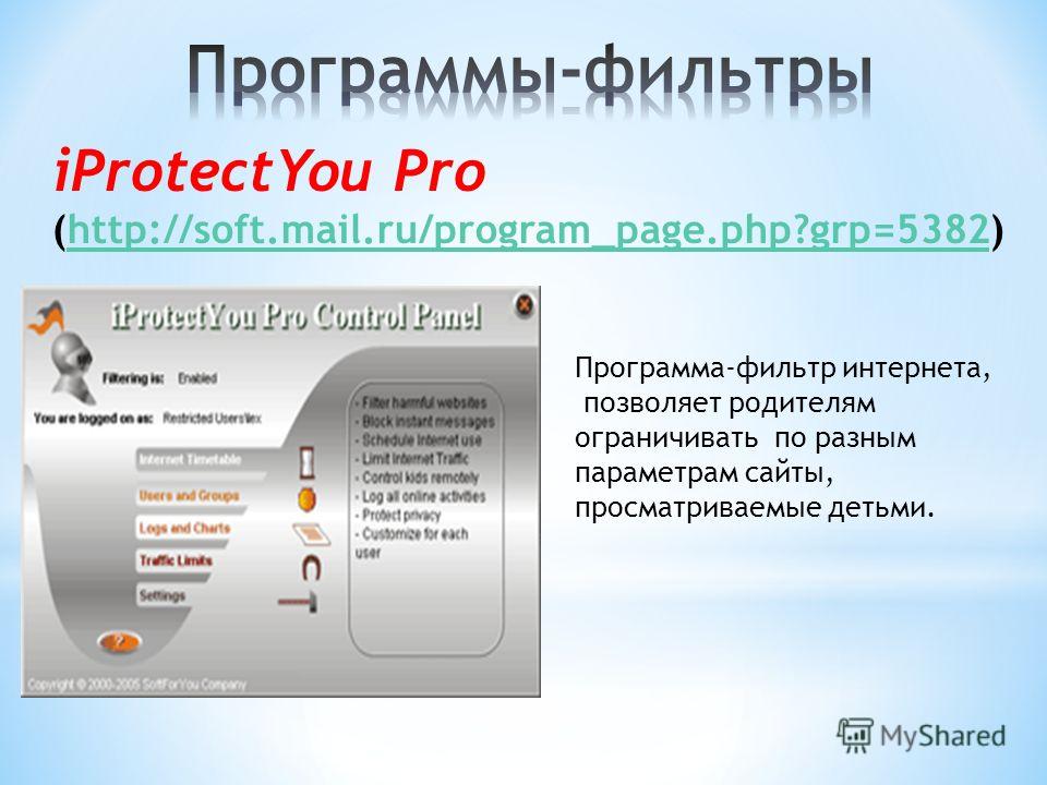 iProtectYou Pro (http://soft.mail.ru/program_page.php?grp=5382)http://soft.mail.ru/program_page.php?grp=5382 Программа-фильтр интернета, позволяет родителям ограничивать по разным параметрам сайты, просматриваемые детьми.